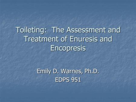 Toileting: The Assessment and Treatment of Enuresis and Encopresis Emily D. Warnes, Ph.D. EDPS 951.
