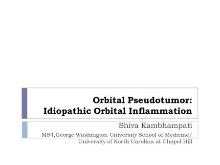 Orbital Pseudotumor: Idiopathic Orbital Inflammation Shiva Kambhampati MS4,George Washington University School of Medicine/ University of North Carolina.