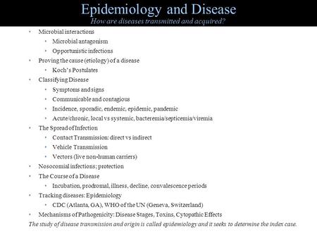 Epidemiology and Disease How are diseases transmitted and acquired? Microbial interactions Microbial antagonism Opportunistic infections Proving the cause.