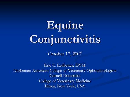Equine Conjunctivitis October 17, 2007 Eric C. Ledbetter, DVM Diplomate American College of Veterinary Ophthalmologists Cornell University College of Veterinary.