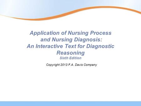 Application of Nursing Process and Nursing Diagnosis: An Interactive Text for Diagnostic Reasoning Sixth Edition Copyright 2013 F.A. Davis Company.