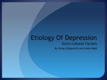 Etiology Of Depression Socio-cultural Factors By Greig Illingworth and Annie Reid.