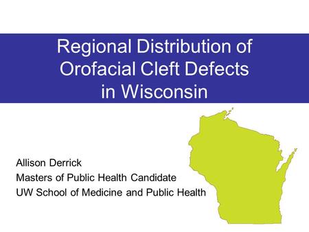 Allison Derrick Masters of Public Health Candidate UW School of Medicine and Public Health Regional Distribution of Orofacial Cleft Defects in Wisconsin.