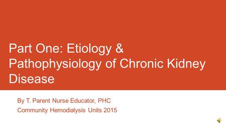 Part One: Etiology & Pathophysiology of Chronic Kidney Disease By T. Parent Nurse Educator, PHC Community Hemodialysis Units 2015.