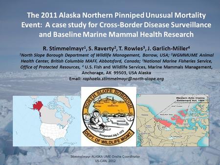 1 Stimmelmayr ALASKA UME Onsite Coordinator US-CAN, 2012 The 2011 Alaska Northern Pinniped Unusual Mortality Event: A case study for Cross-Border Disease.