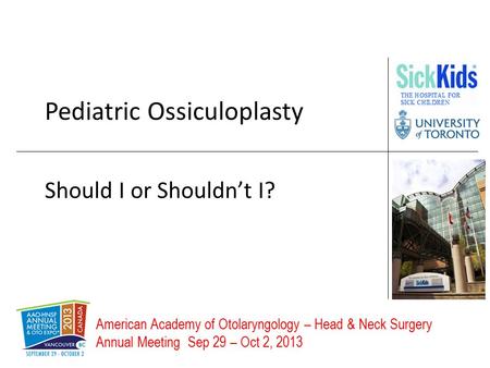 American Academy of Otolaryngology – Head & Neck Surgery Annual Meeting Sep 29 – Oct 2, 2013 Pediatric Ossiculoplasty Should I or Shouldn’t I?