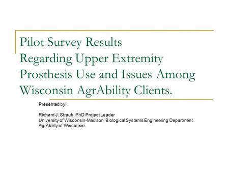 Pilot Survey Results Regarding Upper Extremity Prosthesis Use and Issues Among Wisconsin AgrAbility Clients. Presented by: Richard J. Straub, PhD Project.