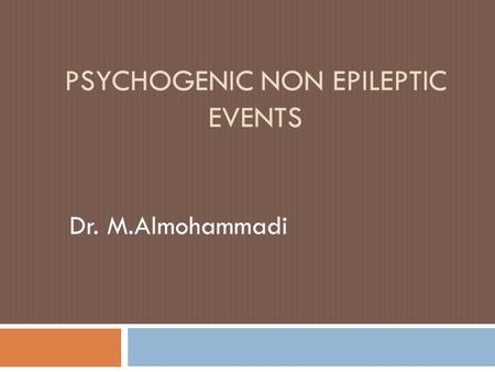 PSYCHOGENIC NON EPILEPTIC EVENTS Dr. M.Almohammadi.