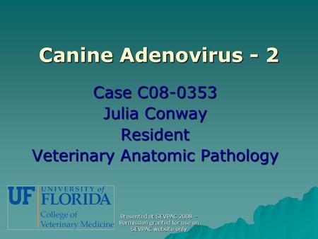 Canine Adenovirus - 2 Case C08-0353 Julia Conway Resident Veterinary Anatomic Pathology Presented at SEVPAC 2008 – Permission granted for use on SEVPAC.
