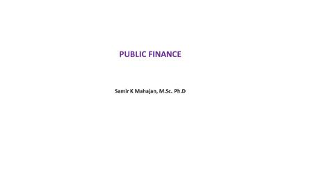 PUBLIC FINANCE Samir K Mahajan, M.Sc. Ph.D. SOME BASIC CONCEPTS Public Finance: Public Finance is a subject that is concerned with the income and expenditure.