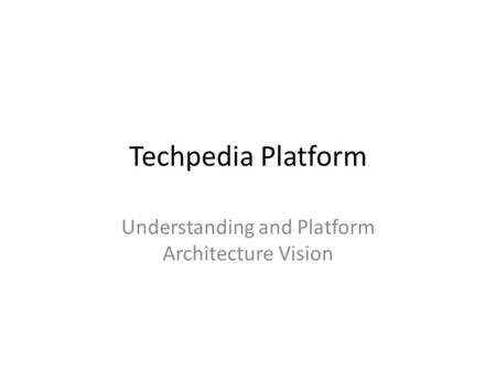 Techpedia Platform Understanding and Platform Architecture Vision.