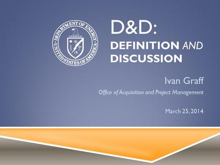 D&D: DEFINITION AND DISCUSSION Ivan Graff Office of Acquisition and Project Management March 25, 2014.
