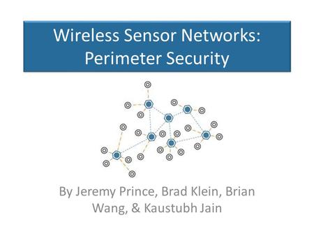 Wireless Sensor Networks: Perimeter Security By Jeremy Prince, Brad Klein, Brian Wang, & Kaustubh Jain.