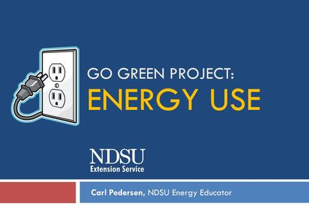 GO GREEN PROJECT: ENERGY USE Carl Pedersen, NDSU Energy Educator.