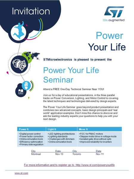 Power Your Life STMicroelectronics is pleased to present the Power Your Life Seminar Attend a FREE One-Day Technical Seminar Near YOU! Join us for a day.
