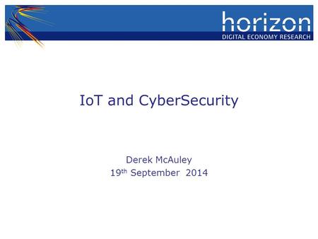 IoT and CyberSecurity Derek McAuley 19 th September 2014.