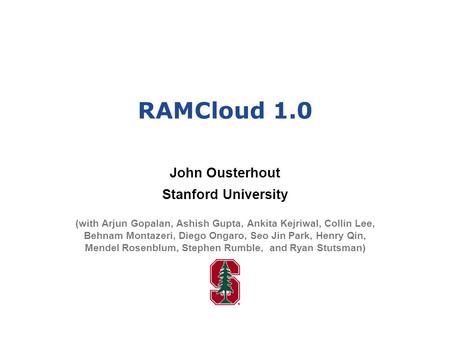 RAMCloud 1.0 John Ousterhout Stanford University (with Arjun Gopalan, Ashish Gupta, Ankita Kejriwal, Collin Lee, Behnam Montazeri, Diego Ongaro, Seo Jin.