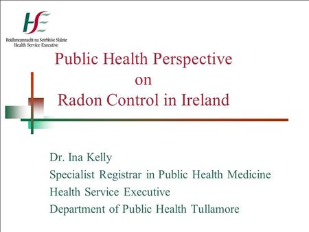 Public Health Perspective on Radon Control in Ireland Dr. Ina Kelly Specialist Registrar in Public Health Medicine Health Service Executive Department.