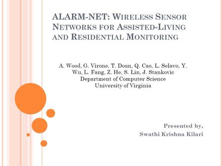 ALARM-NET: W IRELESS S ENSOR N ETWORKS FOR A SSISTED -L IVING AND R ESIDENTIAL M ONITORING Presented by, Swathi Krishna Kilari A. Wood, G. Virone, T. Doan,