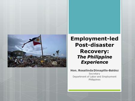 The Philippine Experience Employment-led Post-disaster Recovery: The Philippine Experience Hon. Rosalinda Dimapilis-Baldoz Secretary Department of Labor.
