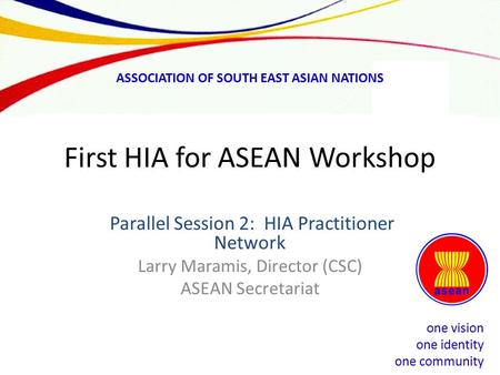 One vision one identity one community ASSOCIATION OF SOUTH EAST ASIAN NATIONS First HIA for ASEAN Workshop Parallel Session 2: HIA Practitioner Network.