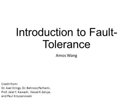 Introduction to Fault- Tolerance Amos Wang Credit from: Dr. Axel Krings, Dr. Behrooz Parhami, Prof. Jalal Y. Kawash, Kewal K.Saluja, and Paul Krzyzanowski.