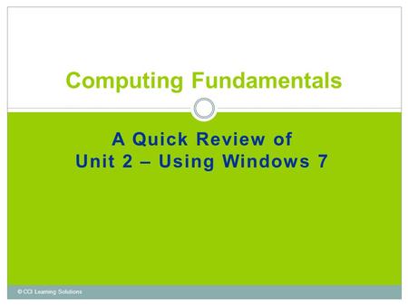A Quick Review of Unit 2 – Using Windows 7 Computing Fundamentals © CCI Learning Solutions.