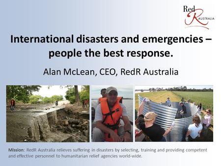 International disasters and emergencies – people the best response. Alan McLean, CEO, RedR Australia Mission: RedR Australia relieves suffering in disasters.