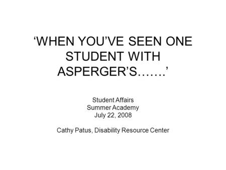 ‘WHEN YOU’VE SEEN ONE STUDENT WITH ASPERGER’S…….’ Student Affairs Summer Academy July 22, 2008 Cathy Patus, Disability Resource Center.