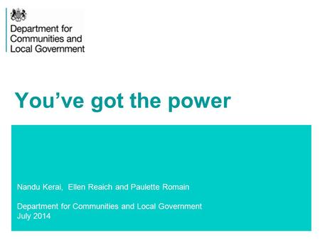 1 Nandu Kerai, Ellen Reaich and Paulette Romain Department for Communities and Local Government July 2014 You’ve got the power.