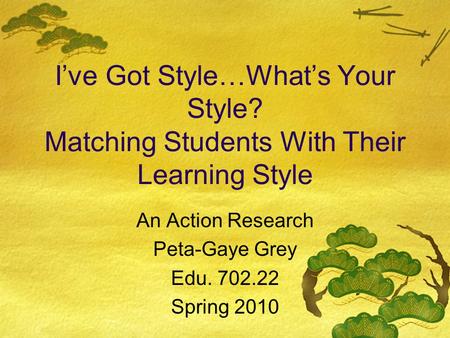 I’ve Got Style…What’s Your Style? Matching Students With Their Learning Style An Action Research Peta-Gaye Grey Edu. 702.22 Spring 2010.