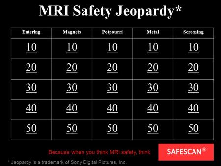 MRI Safety Jeopardy* EnteringMagnetsPotpourriMetalScreening 10 20 30 40 50 Because when you think MRI safety, think * Jeopardy is a trademark of Sony Digital.