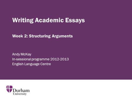 Writing Academic Essays Andy McKay In-sessional programme 2012-2013 English Language Centre Week 2: Structuring Arguments.