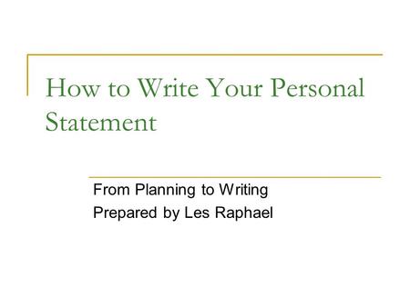 How to Write Your Personal Statement From Planning to Writing Prepared by Les Raphael.