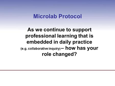 Microlab Protocol As we continue to support professional learning that is embedded in daily practice (e.g. collaborative inquiry ) – how has your role.