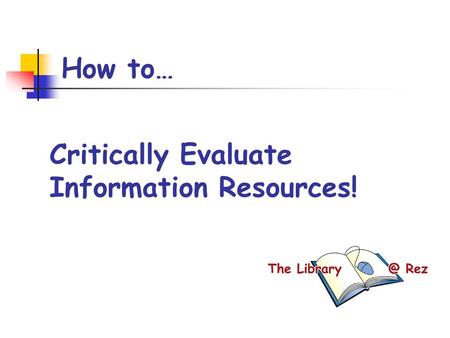 How to… Critically Evaluate Information Resources!