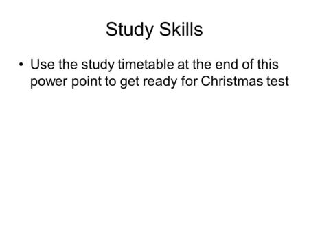 Study Skills Use the study timetable at the end of this power point to get ready for Christmas test.