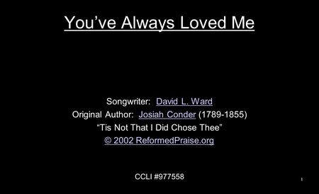 You’ve Always Loved Me Songwriter: David L. WardDavid L. Ward Original Author: Josiah Conder (1789-1855)Josiah Conder “Tis Not That I Did Chose Thee” ©