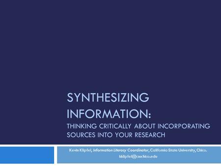 Synthesizing Information: Thinking Critically about Incorporating Sources into your research Kevin Klipfel, Information Literacy Coordinator, California.