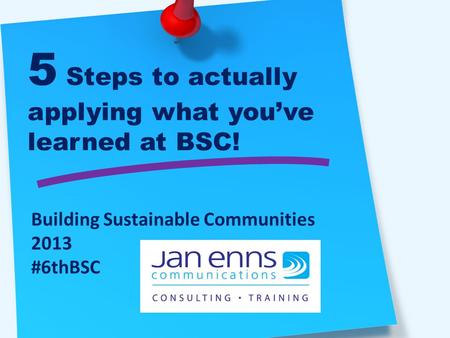 5 Steps to actually applying what you’ve learned at BSC! Building Sustainable Communities 2013 #6thBSC.