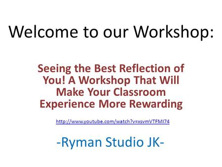 Welcome to our Workshop: Seeing the Best Reflection of You! A Workshop That Will Make Your Classroom Experience More Rewarding -Ryman Studio JK-