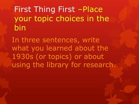 First Thing First –Place your topic choices in the bin In three sentences, write what you learned about the 1930s (or topics) or about using the library.