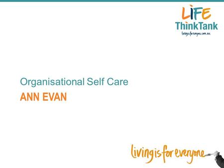 ANN EVAN Organisational Self Care. A fresh approach to self care Ann Evans,MAPS Practice Adviser Lifeline Australia.