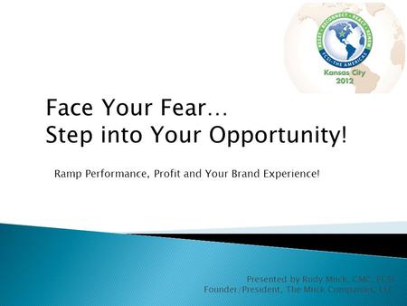 Presented by Rudy Miick, CMC, FCSI Founder/President, The Miick Companies, LLC Face Your Fear… Step into Your Opportunity! Ramp Performance, Profit and.