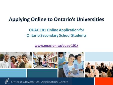 Applying Online to Ontario’s Universities OUAC 101 Online Application for Ontario Secondary School Students www.ouac.on.ca/ouac-101/