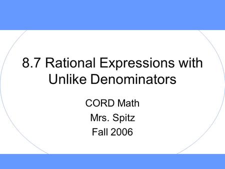 8.7 Rational Expressions with Unlike Denominators CORD Math Mrs. Spitz Fall 2006.
