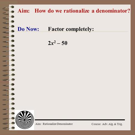Aim: Rationalize Denominator Course: Adv. Alg. & Trig. Aim: How do we rationalize a denominator? Do Now: Factor completely: 2x 2 – 50.