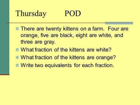 Thursday POD There are twenty kittens on a farm. Four are orange, five are black, eight are white, and three are gray. What fraction of the kittens.
