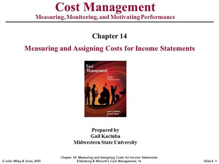 © John Wiley & Sons, 2005 Chapter 14: Measuring and Assigning Costs for Income Statements Eldenburg & Wolcott’s Cost Management, 1eSlide # 1 Cost Management.