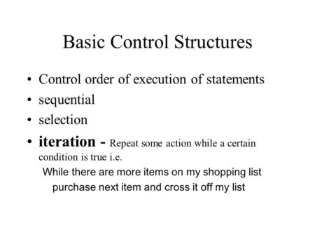 Basic Control Structures Control order of execution of statements sequential selection iteration - Repeat some action while a certain condition is true.